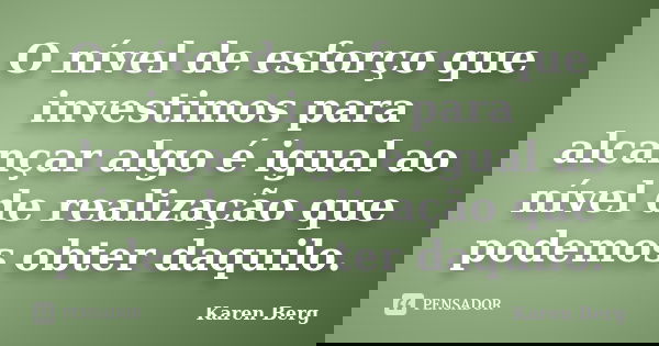 O nível de esforço que investimos para alcançar algo é igual ao nível de realização que podemos obter daquilo.... Frase de Karen Berg.