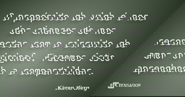 O propósito da vida é nos dar chances de nos reconectar com o circuito de amor original. Fazemos isto aprendendo a compartilhar.... Frase de Karen Berg.