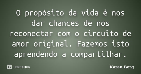 O propósito da vida é nos dar chances de nos reconectar com o circuito de amor original. Fazemos isto aprendendo a compartilhar.... Frase de Karen Berg.