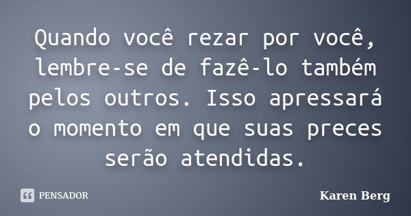 Quando você rezar por você, lembre-se de fazê-lo também pelos outros. Isso apressará o momento em que suas preces serão atendidas.... Frase de Karen Berg.