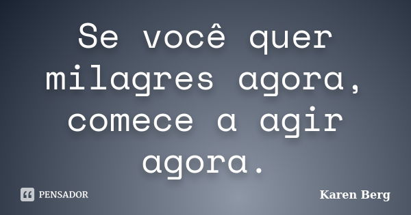 Se você quer milagres agora, comece a agir agora.... Frase de Karen Berg.