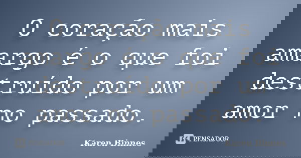 O coração mais amargo é o que foi destruído por um amor no passado.... Frase de Karen Binnes.
