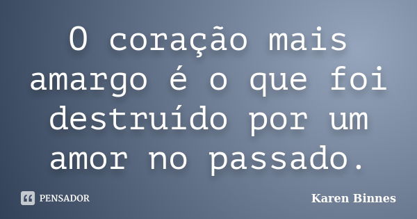 O coração mais amargo é o que foi destruído por um amor no passado.... Frase de Karen Binnes.