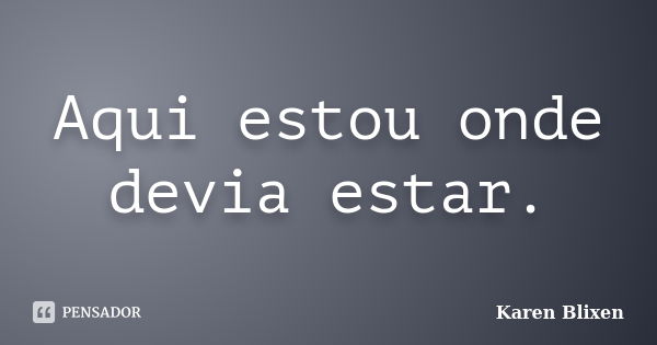 Aqui estou onde devia estar.... Frase de Karen Blixen.