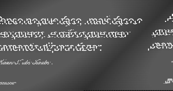 Penso no que faço , mais faço o que eu quero , e não o que meu pensamento diz pra fazer .... Frase de Karen C. dos Santos ..