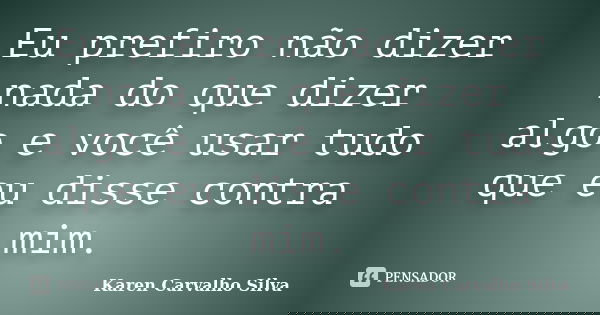 Eu prefiro não dizer nada do que dizer algo e você usar tudo que eu disse contra mim.... Frase de Karen Carvalho Silva.