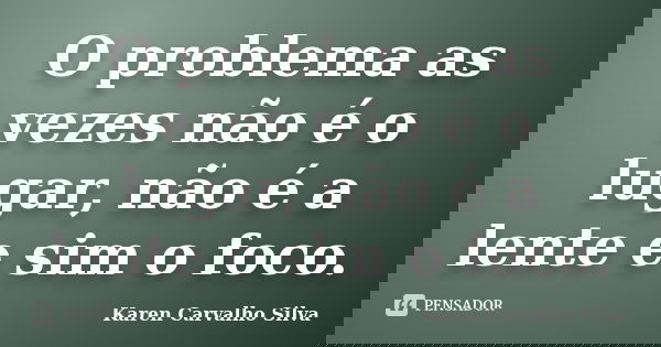 O problema as vezes não é o lugar, não é a lente e sim o foco.... Frase de Karen Carvalho Silva.
