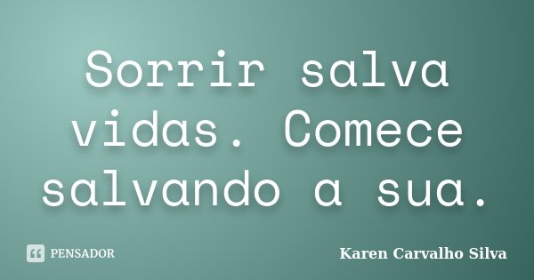 Sorrir salva vidas. Comece salvando a sua.... Frase de Karen Carvalho Silva.