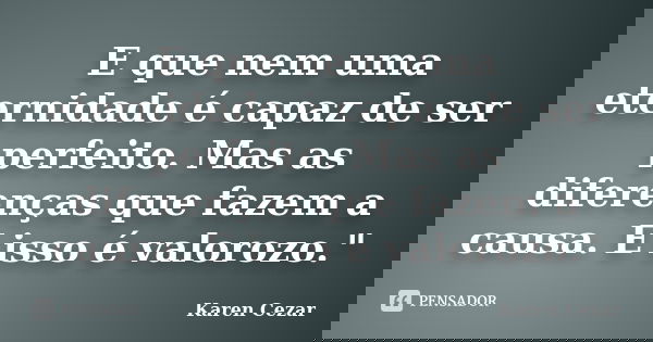 E que nem uma eternidade é capaz de ser perfeito. Mas as diferenças que fazem a causa. E isso é valorozo."... Frase de Karen Cezar.