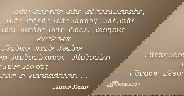 Sou ciente das dificuldades, Não finjo não saber, só não dou valor pra isso, porque existem Coisas mais belas Para serem valorizadas. Valorizo o que sinto, Porq... Frase de Karen Cezar.
