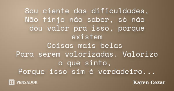 Sou ciente das dificuldades, Não finjo não saber, só não dou valor pra isso, porque existem Coisas mais belas Para serem valorizadas. Valorizo o que sinto, Porq... Frase de Karen Cezar.