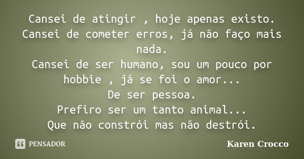 Cansei de atingir , hoje apenas existo. Cansei de cometer erros, já não faço mais nada. Cansei de ser humano, sou um pouco por hobbie , já se foi o amor... De s... Frase de Karen Crocco.