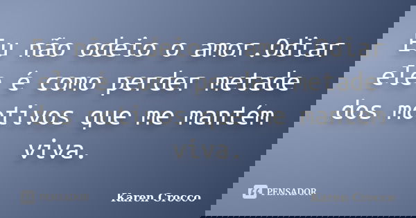 Eu não odeio o amor.Odiar ele é como perder metade dos motivos que me mantém viva.... Frase de Karen Crocco.