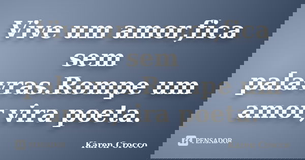 Vive um amor,fica sem palavras.Rompe um amor,vira poeta.... Frase de Karen Crocco.