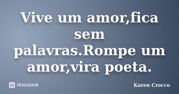 Vive um amor,fica sem palavras.Rompe um amor,vira poeta.... Frase de Karen Crocco.