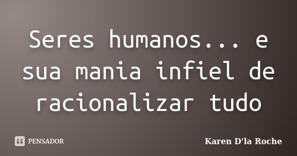 Seres humanos... e sua mania infiel de racionalizar tudo... Frase de Karen D'la Roche.