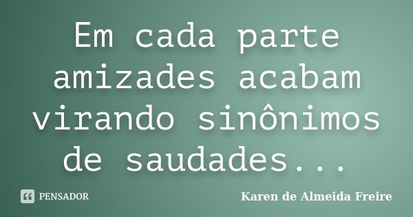 Em cada parte amizades acabam virando sinônimos de saudades...... Frase de Karen de Almeida Freire.