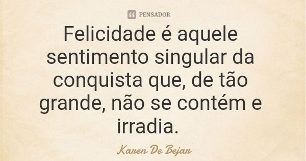 Felicidade é aquele sentimento singular da conquista que, de tão grande, não se contém e irradia.... Frase de Karen De Bejar.