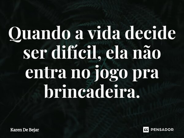 ⁠Quando a vida decide ser difícil, ela não entra no jogo pra brincadeira.... Frase de Karen De Bejar.