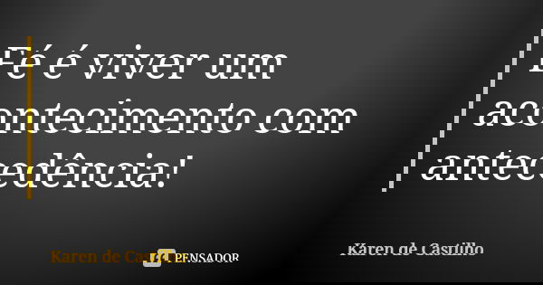 Fé é viver um acontecimento com antecedência!... Frase de Karen de Castilho.