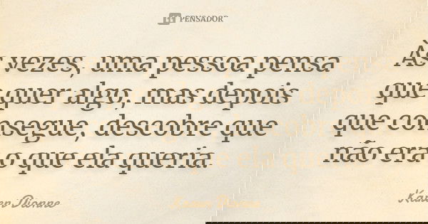 Às vezes, uma pessoa pensa que quer algo, mas depois que consegue, descobre que não era o que ela queria.... Frase de Karen Dionne.