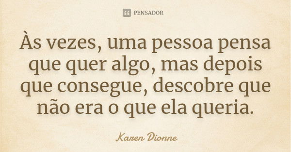 Às vezes, uma pessoa pensa que quer algo, mas depois que consegue, descobre que não era o que ela queria.... Frase de Karen Dionne.