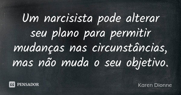 Um narcisista pode alterar seu plano para permitir mudanças nas circunstâncias, mas não muda o seu objetivo.... Frase de Karen Dionne.