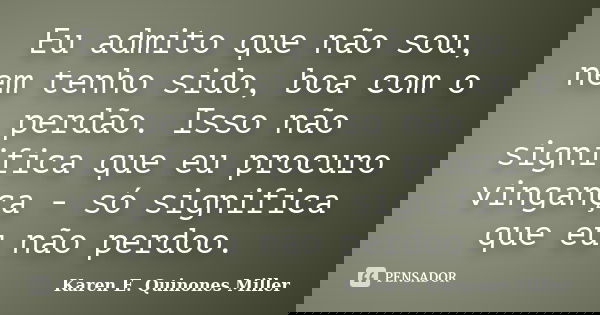 Eu admito que não sou, nem tenho sido, boa com o perdão. Isso não significa que eu procuro vingança - só significa que eu não perdoo.... Frase de Karen E. Quinones Miller.