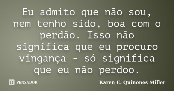 Eu admito que não sou, nem tenho sido, boa com o perdão. Isso não significa que eu procuro vingança - só significa que eu não perdoo.... Frase de Karen E. Quinones Miller.