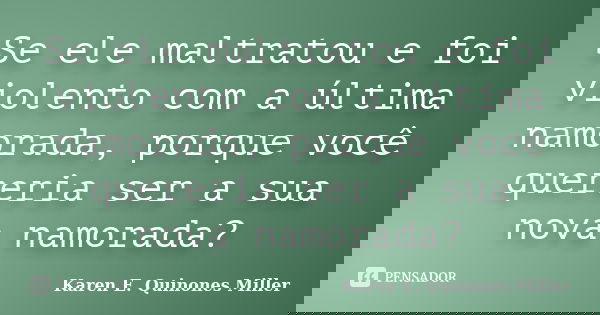 Se ele maltratou e foi violento com a última namorada, porque você quereria ser a sua nova namorada?... Frase de Karen E. Quinones Miller.