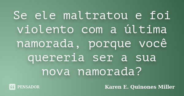 Se ele maltratou e foi violento com a última namorada, porque você quereria ser a sua nova namorada?... Frase de Karen E. Quinones Miller.