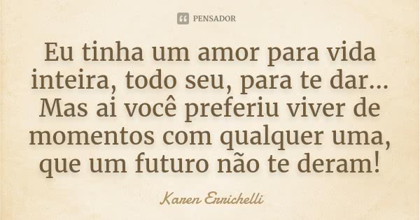 Eu tinha um amor para vida inteira, todo seu, para te dar... Mas ai você preferiu viver de momentos com qualquer uma, que um futuro não te deram!... Frase de Karen Errichelli.