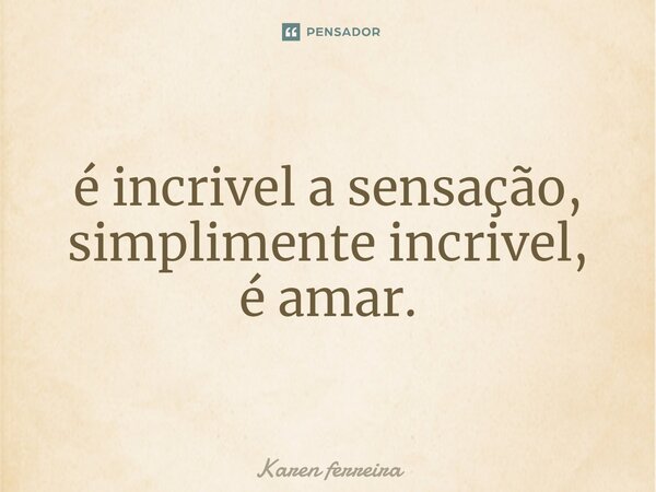 ⁠é incrivel a sensação, simplimente incrivel, é amar.... Frase de Karen ferreira.