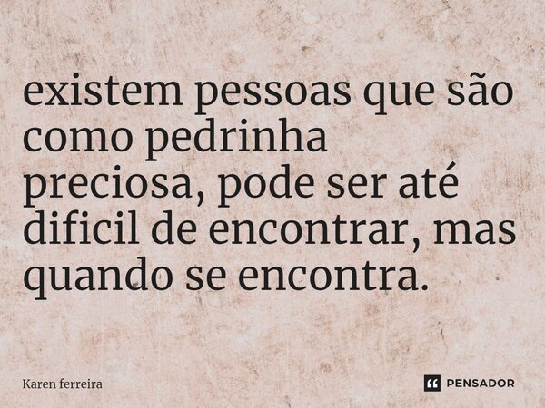 ⁠existem pessoas que são como pedrinha preciosa, pode ser até dificil de encontrar, mas quando se encontra.... Frase de Karen ferreira.