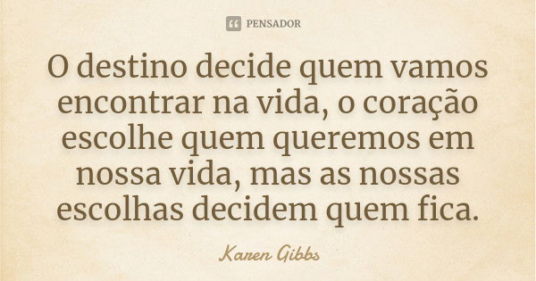 O destino decide quem vamos encontrar na vida, o coração escolhe quem queremos em nossa vida, mas as nossas escolhas decidem quem fica.... Frase de Karen Gibbs.