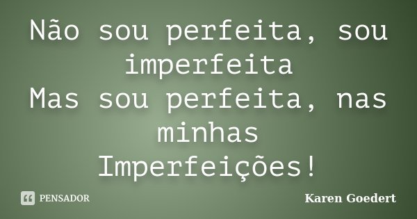 Não sou perfeita, sou imperfeita Mas sou perfeita, nas minhas Imperfeições!... Frase de Karen Goedert.