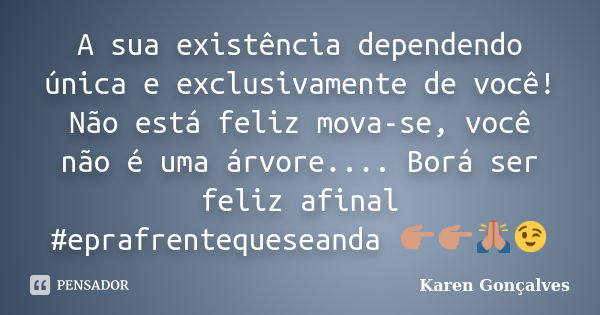 A sua existência dependendo única e exclusivamente de você! Não está feliz mova-se, você não é uma árvore.... Borá ser feliz afinal #eprafrentequeseanda 👉🏼👉🏼🙏🏼😉... Frase de Karen Gonçalves.