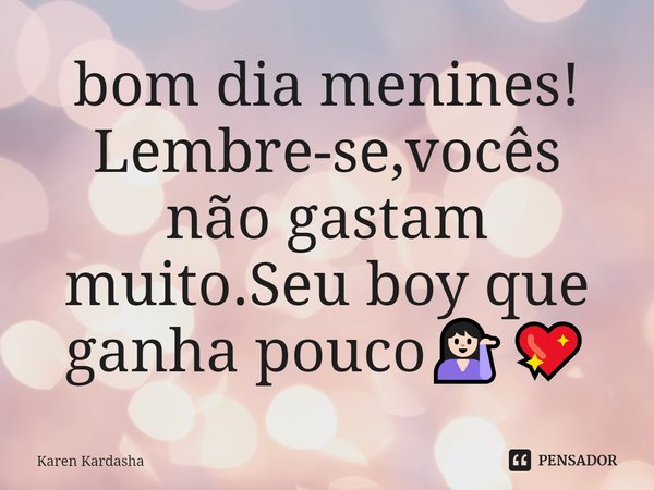 bom dia menines!⁠ Lembre-se,vocês não gastam muito.Seu boy que ganha pouco💁🏻‍♀️💖... Frase de Karen Kardasha.