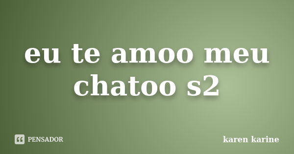 eu te amoo meu chatoo s2... Frase de karen karine.