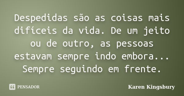 Despedidas são as coisas mais difíceis da vida. De um jeito ou de outro, as pessoas estavam sempre indo embora... Sempre seguindo em frente.... Frase de Karen Kingsbury.