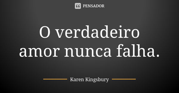 O verdadeiro amor nunca falha.... Frase de Karen Kingsbury.