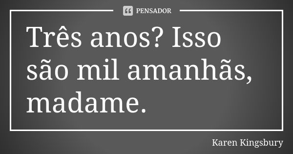 Três anos? Isso são mil amanhãs, madame.... Frase de Karen Kingsbury.