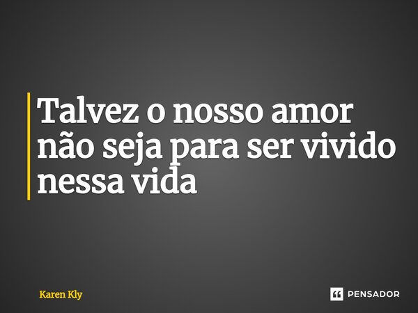 ⁠Talvez o nosso amor não seja para ser vivido nessa vida... Frase de Karen Kly.
