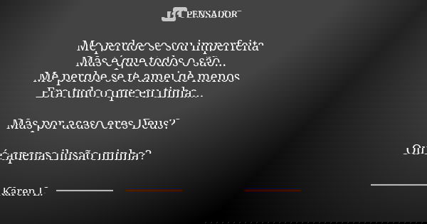 Me perdoe se sou imperfeita
Mas é que todos o são...
Me perdoe se te amei de menos
Era tudo o que eu tinha... Mas por acaso eres Deus? Ou é apenas ilusão minha?... Frase de Karen L..