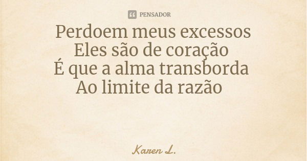 Perdoem meus excessos
Eles são de coração É que a alma transborda Ao limite da razão... Frase de Karen L..