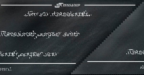 Sim eu transbordo... Transbordo porque sinto Transbordo porque sou... Frase de Karen L..