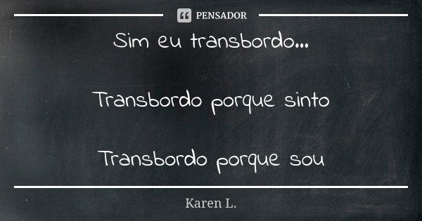 Sim eu transbordo... Transbordo porque sinto Transbordo porque sou... Frase de Karen L..