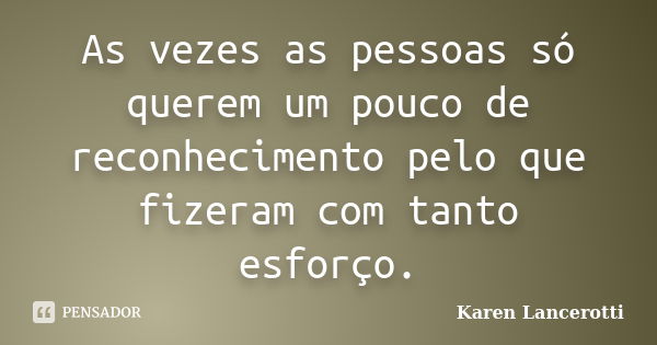 Às vezes as pessoas só querem um pouco de reconhecimento pelo que fizeram com tanto esforço.... Frase de Karen Lancerotti.