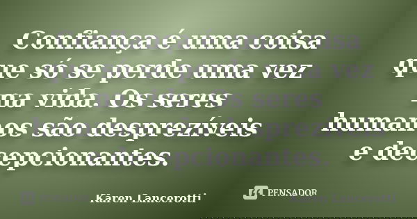 Confiança é uma coisa que só se perde uma vez na vida. Os seres humanos são desprezíveis e decepcionantes.... Frase de Karen Lancerotti.