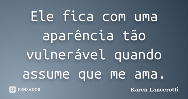 Ele fica com uma aparência tão vulnerável quando assume que me ama.... Frase de Karen Lancerotti.